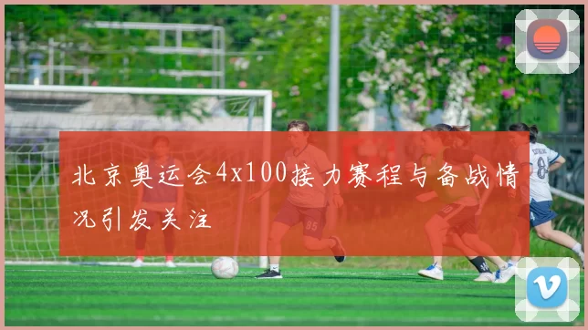 北京奥运会4x100接力赛程与备战情况引发关注