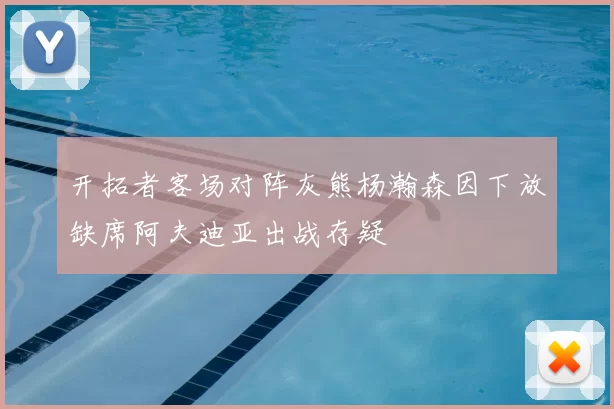 开拓者客场对阵灰熊杨瀚森因下放缺席阿夫迪亚出战存疑
