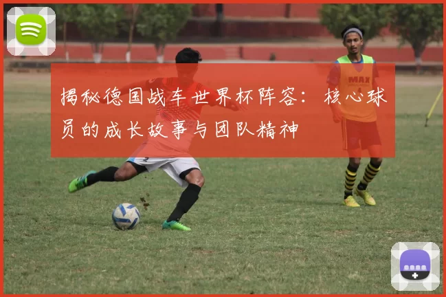 揭秘德国战车世界杯阵容：核心球员的成长故事与团队精神