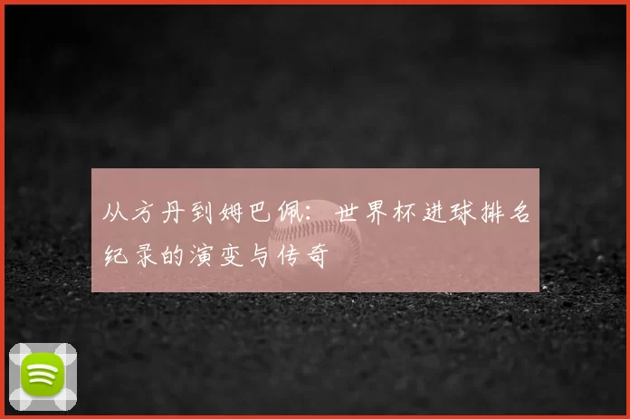 从方丹到姆巴佩：世界杯进球排名纪录的演变与传奇