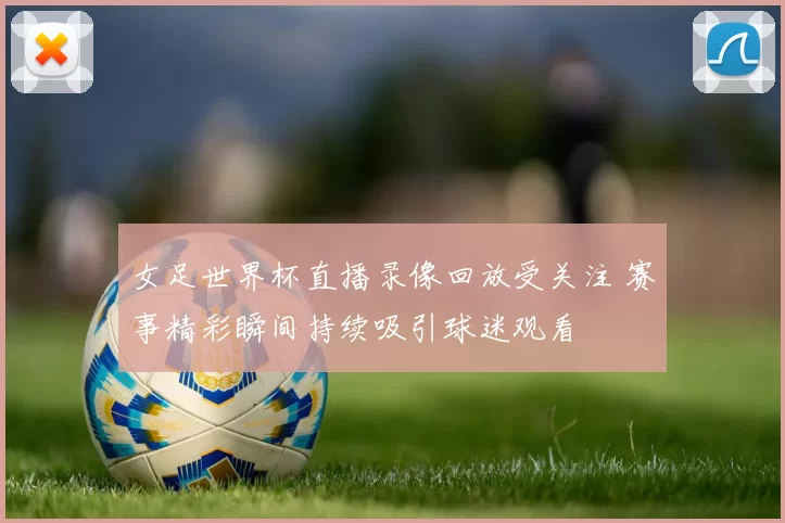 女足世界杯直播录像回放受关注 赛事精彩瞬间持续吸引球迷观看