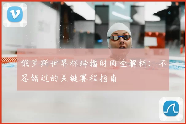 俄罗斯世界杯转播时间全解析:不容错过的关键赛程指南