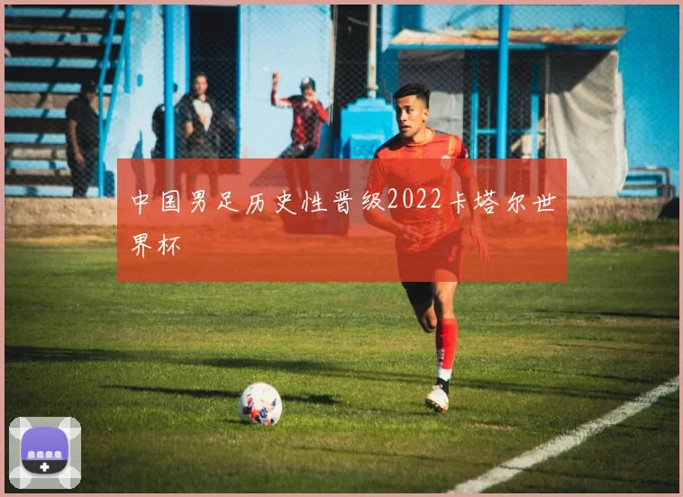 中国男足历史性晋级2022卡塔尔世界杯