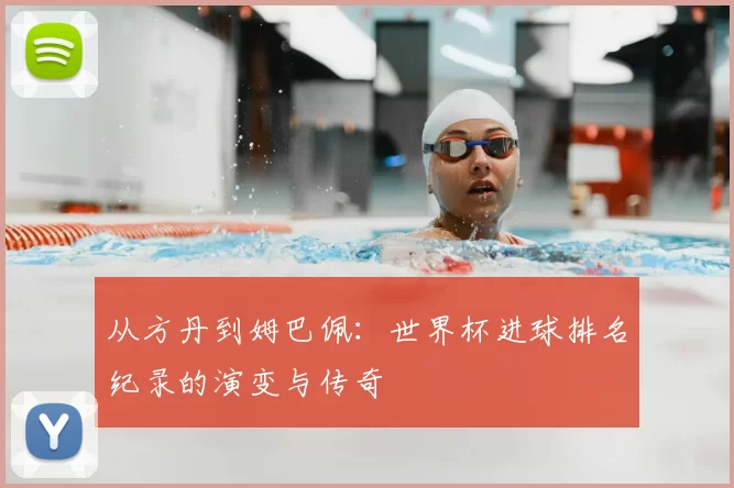 从方丹到姆巴佩:世界杯进球排名纪录的演变与传奇