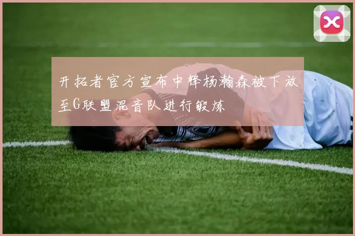 开拓者官方宣布中锋杨瀚森被下放至G联盟混音队进行锻炼