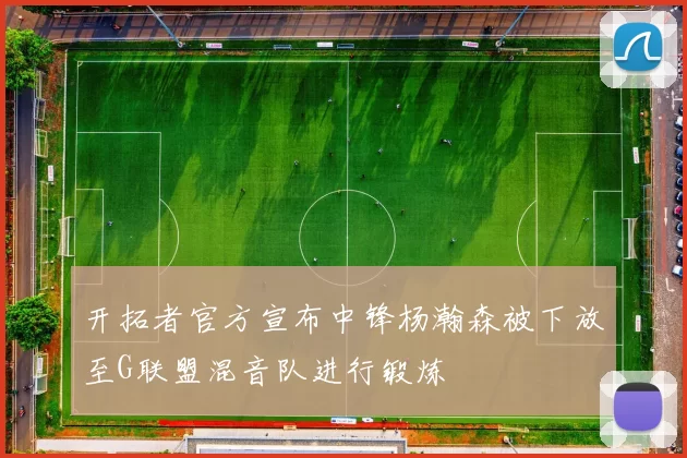 开拓者官方宣布中锋杨瀚森被下放至G联盟混音队进行锻炼