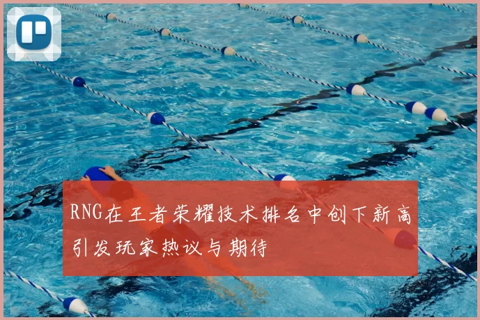 RNG在王者荣耀技术排名中创下新高引发玩家热议与期待