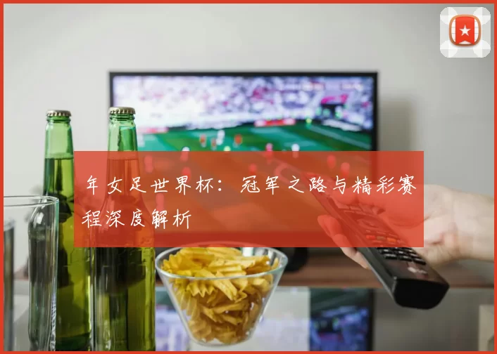 年女足世界杯:冠军之路与精彩赛程深度解析