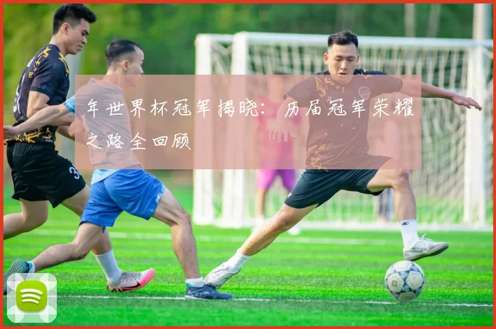 年世界杯冠军揭晓:历届冠军荣耀之路全回顾