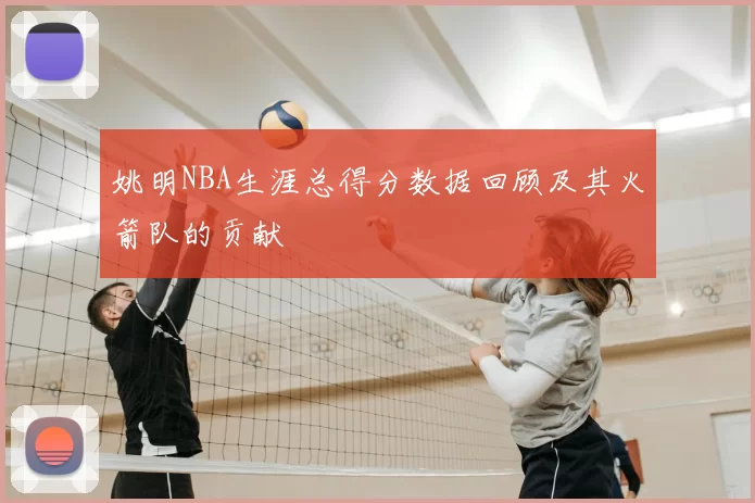 姚明NBA生涯总得分数据回顾及其火箭队的贡献