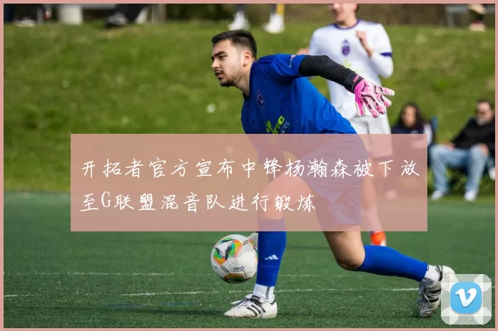 开拓者官方宣布中锋杨瀚森被下放至G联盟混音队进行锻炼