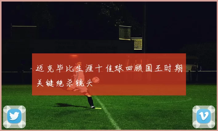 迈克毕比生涯十佳球回顾国王时期关键绝杀镜头