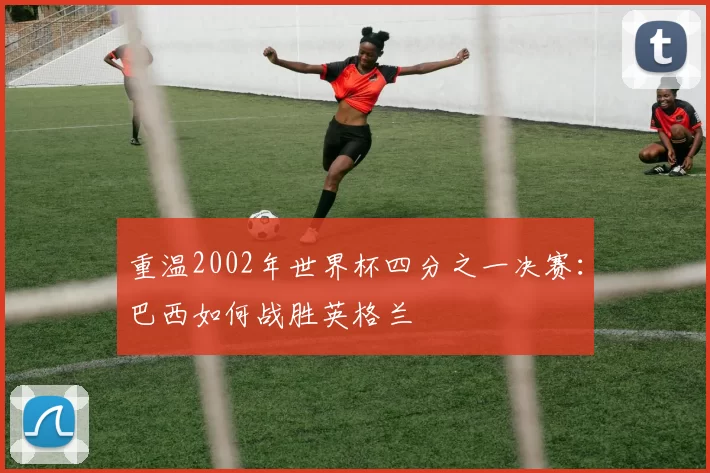 重温2002年世界杯四分之一决赛:巴西如何战胜英格兰