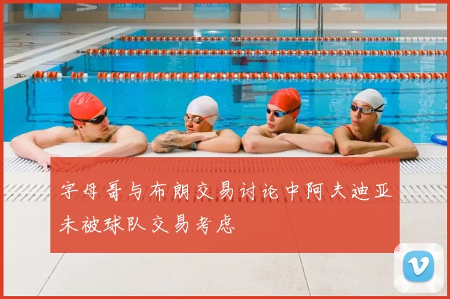 字母哥与布朗交易讨论中阿夫迪亚未被球队交易考虑