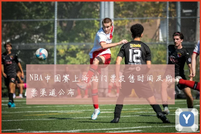 NBA中国赛上海站门票发售时间及购票渠道公布