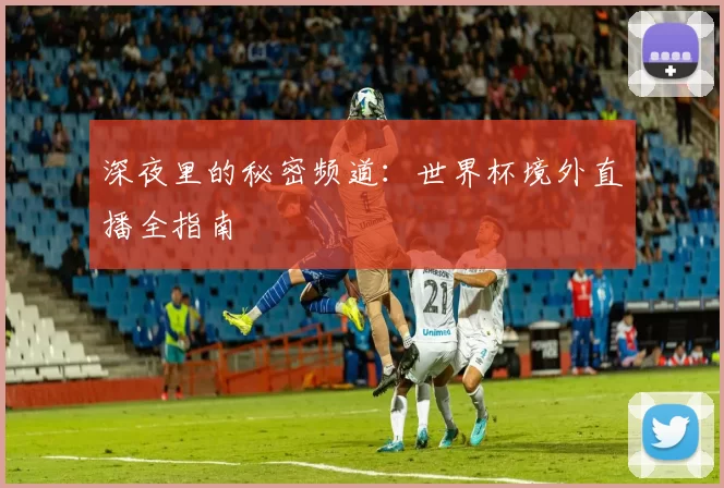 深夜里的秘密频道：世界杯境外直播全指南