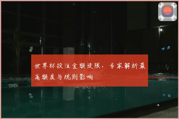 世界杯投注金额设限,专家解析最高额度与规则影响