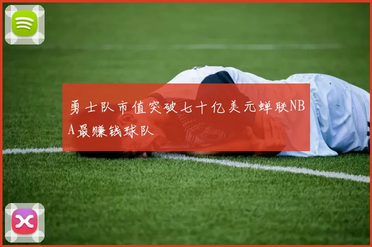 勇士队市值突破七十亿美元蝉联NBA最赚钱球队