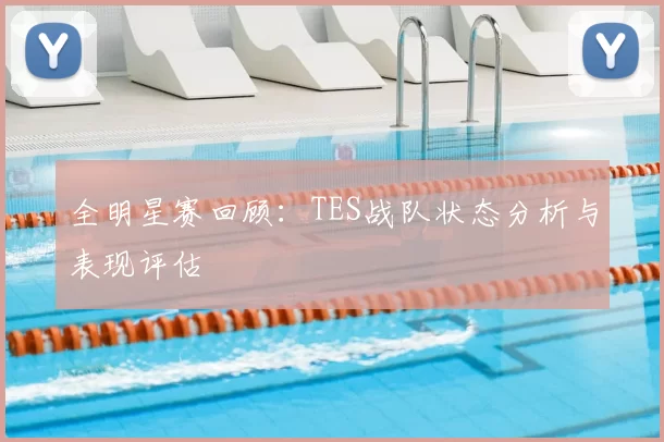 全明星赛回顾：TES战队状态分析与表现评估