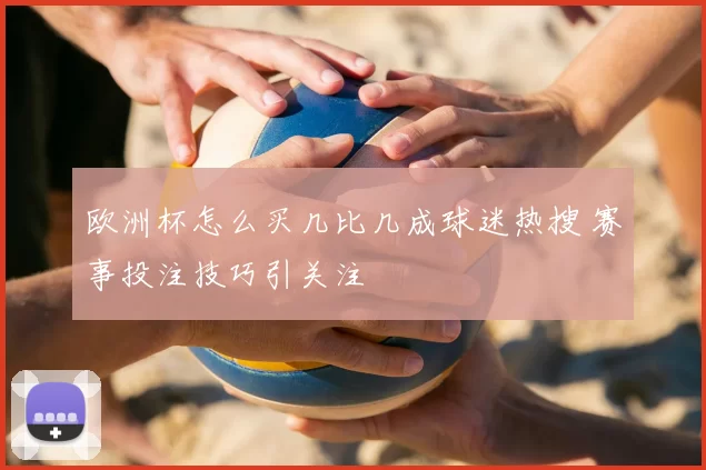 欧洲杯怎么买几比几成球迷热搜 赛事投注技巧引关注