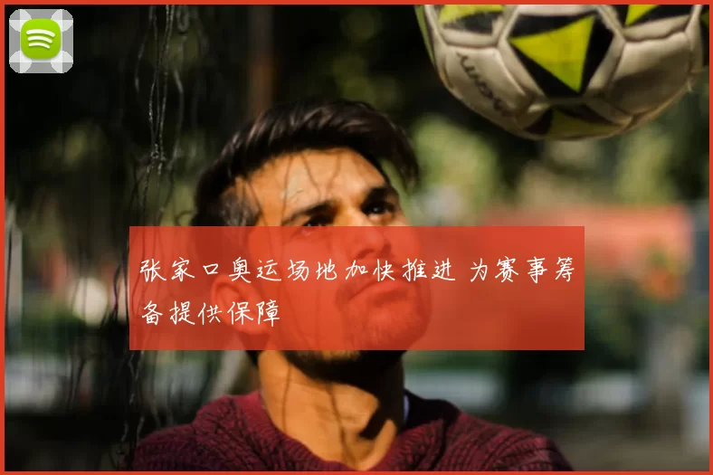 张家口奥运场地加快推进 为赛事筹备提供保障