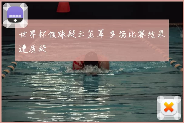 世界杯假球疑云笼罩 多场比赛结果遭质疑