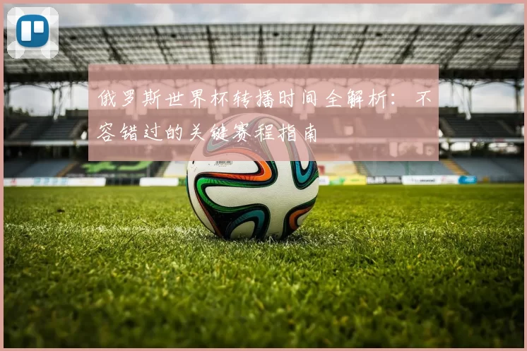 俄罗斯世界杯转播时间全解析：不容错过的关键赛程指南