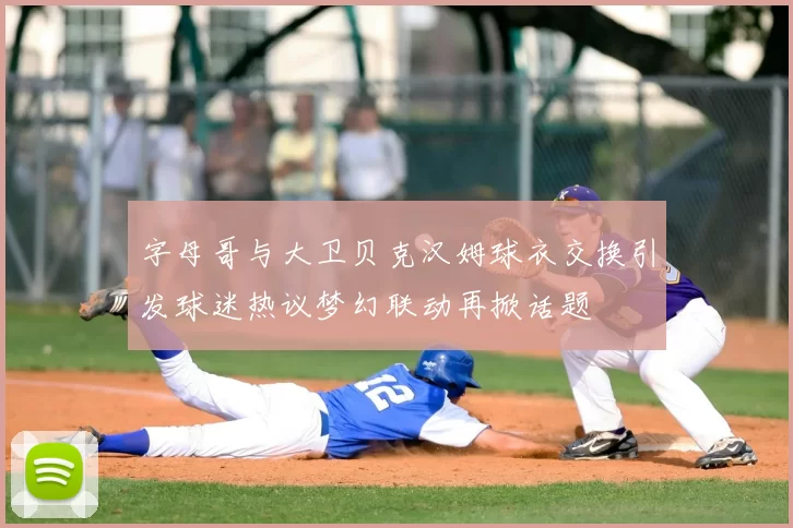 字母哥与大卫贝克汉姆球衣交换引发球迷热议梦幻联动再掀话题