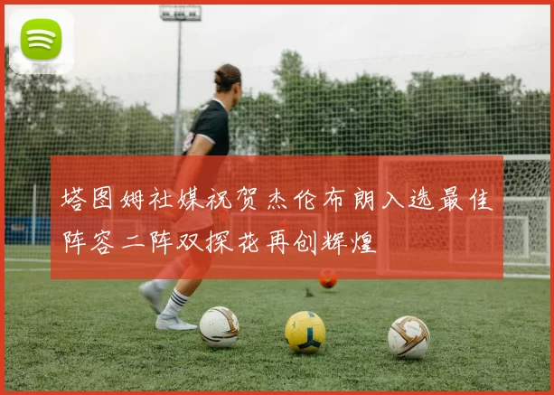 塔图姆社媒祝贺杰伦布朗入选最佳阵容二阵双探花再创辉煌