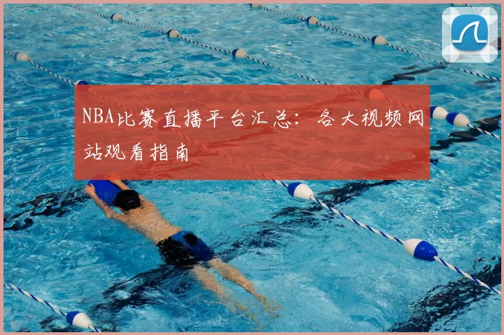 NBA比赛直播平台汇总：各大视频网站观看指南