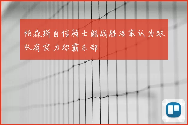 帕森斯自信骑士能战胜活塞认为球队有实力称霸东部