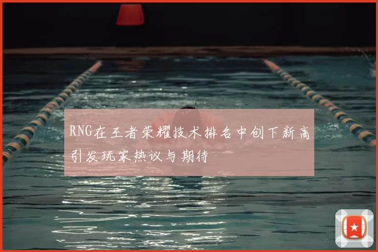 RNG在王者荣耀技术排名中创下新高引发玩家热议与期待
