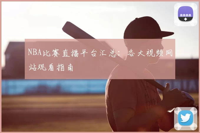 NBA比赛直播平台汇总:各大视频网站观看指南