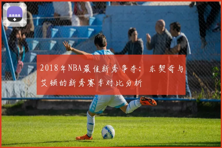 2018年NBA最佳新秀争夺:东契奇与艾顿的新秀赛季对比分析