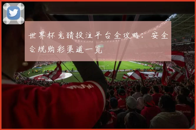 世界杯竞猜投注平台全攻略：安全合规购彩渠道一览