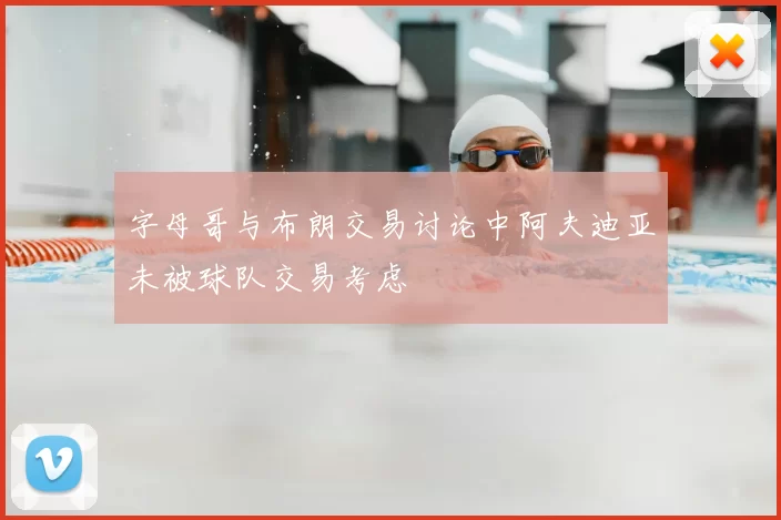 字母哥与布朗交易讨论中阿夫迪亚未被球队交易考虑