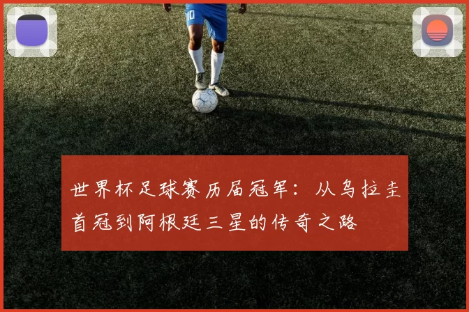 世界杯足球赛历届冠军:从乌拉圭首冠到阿根廷三星的传奇之路