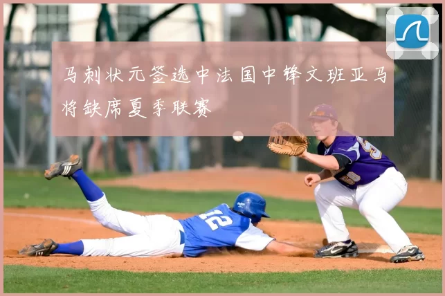 马刺状元签选中法国中锋文班亚马将缺席夏季联赛