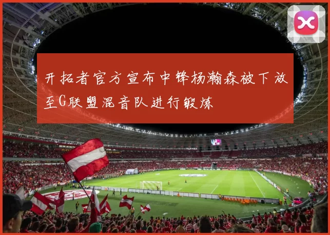 开拓者官方宣布中锋杨瀚森被下放至G联盟混音队进行锻炼