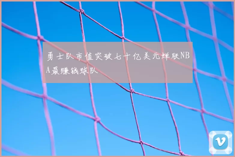 勇士队市值突破七十亿美元蝉联NBA最赚钱球队