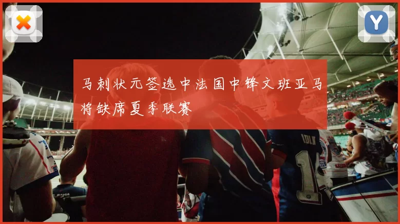 马刺状元签选中法国中锋文班亚马将缺席夏季联赛