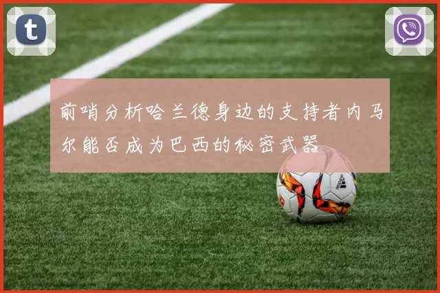 前哨分析哈兰德身边的支持者内马尔能否成为巴西的秘密武器