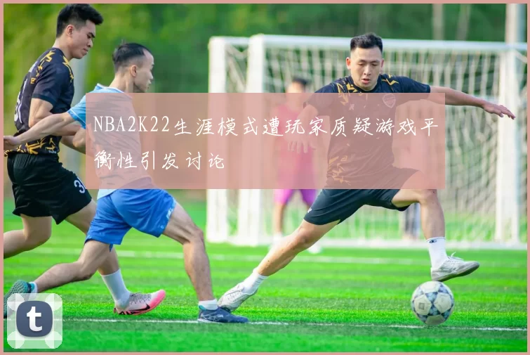 NBA2K22生涯模式遭玩家质疑游戏平衡性引发讨论
