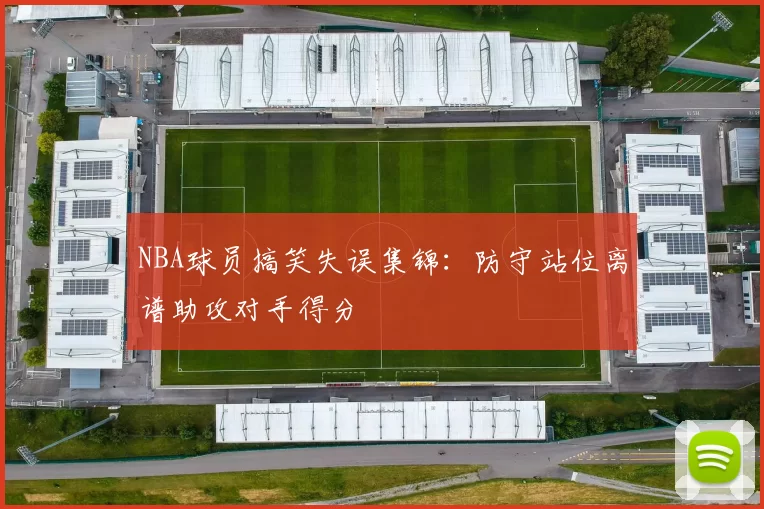 NBA球员搞笑失误集锦：防守站位离谱助攻对手得分