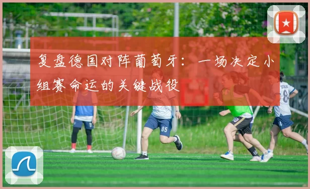 复盘德国对阵葡萄牙:一场决定小组赛命运的关键战役