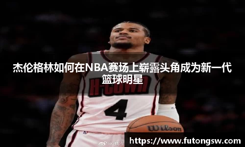 杰伦格林如何在NBA赛场上崭露头角成为新一代篮球明星
