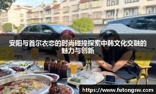 安阳与首尔衣恋的时尚碰撞探索中韩文化交融的魅力与创新