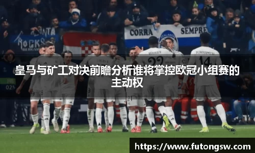 皇马与矿工对决前瞻分析谁将掌控欧冠小组赛的主动权