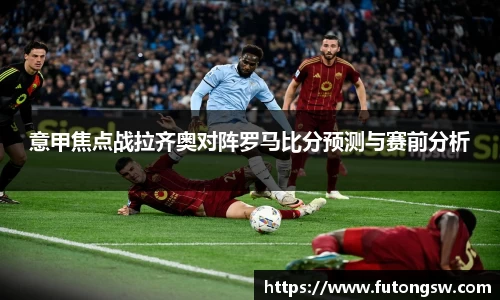 意甲焦点战拉齐奥对阵罗马比分预测与赛前分析