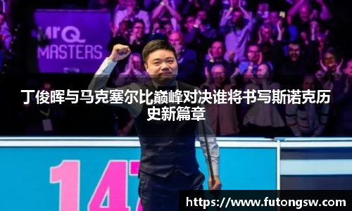 丁俊晖与马克塞尔比巅峰对决谁将书写斯诺克历史新篇章
